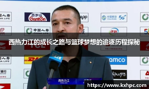 西热力江的成长之路与篮球梦想的追逐历程探秘