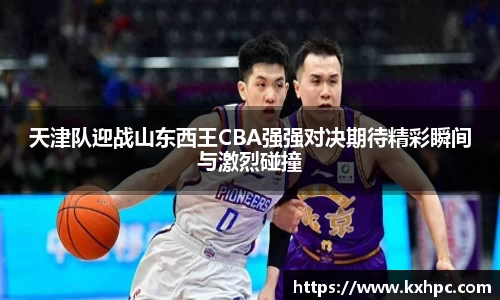 天津队迎战山东西王CBA强强对决期待精彩瞬间与激烈碰撞