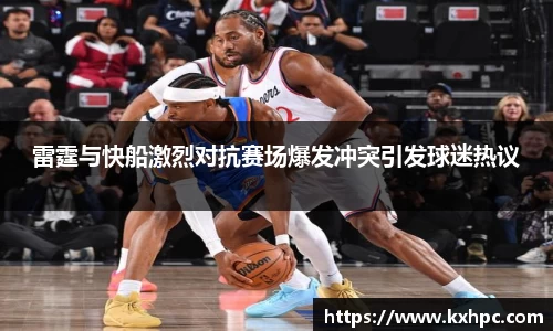 雷霆与快船激烈对抗赛场爆发冲突引发球迷热议